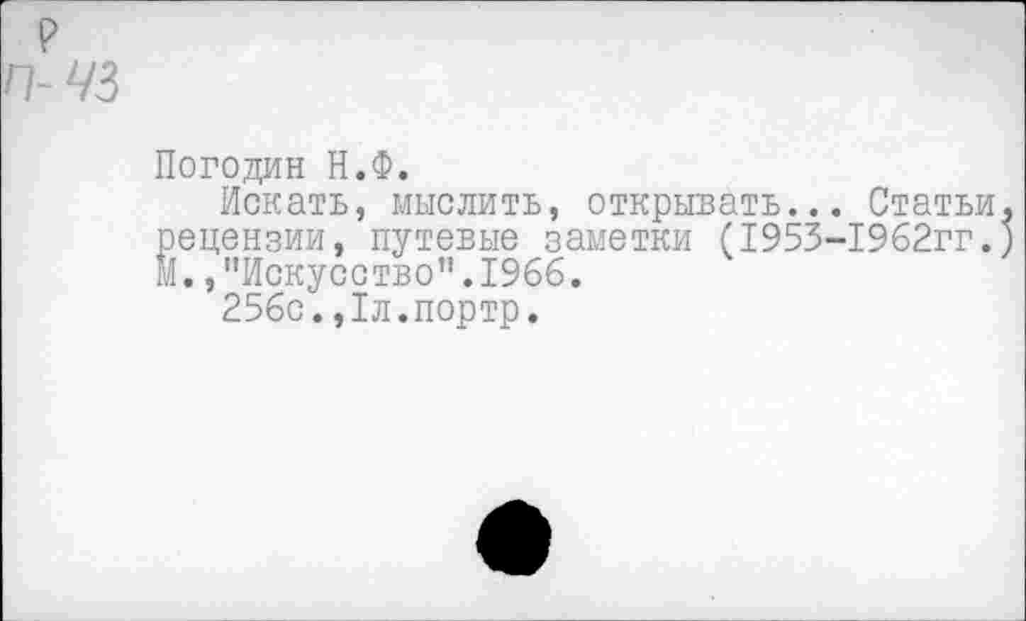 ﻿п-чз
Погодин Н.Ф.
Искать, мыслить, открывать... Статьи, рецензии, путевые заметки (1953-1962гг.) М.»"Искусство".1966.
256с.,1л.портр.